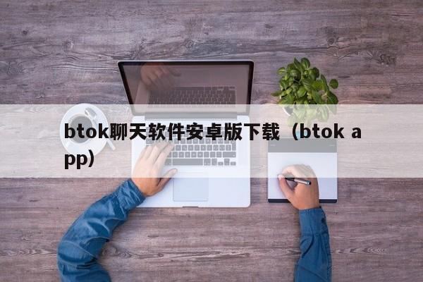 btok聊天软件安卓版下载（btok app）