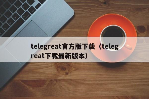 telegreat官方版下载（telegreat下载最新版本）