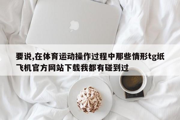 要说,在体育运动操作过程中那些情形tg纸飞机官方网站下载我都有碰到过