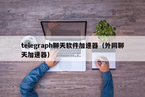 telegraph聊天软件加速器（外网聊天加速器）