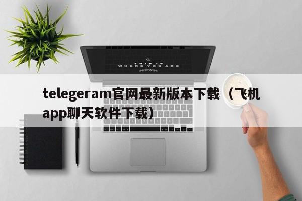 telegeram官网最新版本下载（飞机app聊天软件下载）