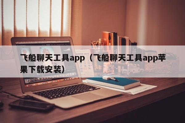 飞船聊天工具app（飞船聊天工具app苹果下载安装）