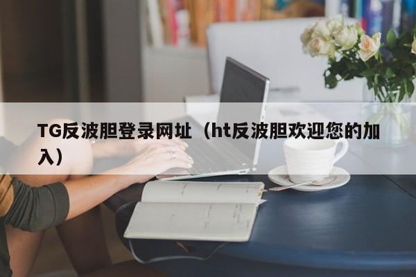 TG反波胆登录网址（ht反波胆欢迎您的加入）