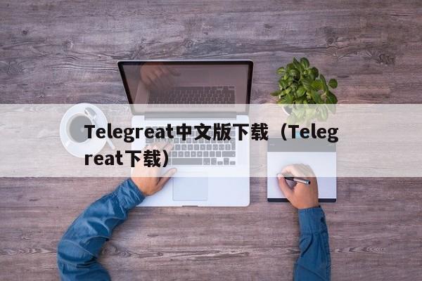 Telegreat中文版下载（Telegreat下载）