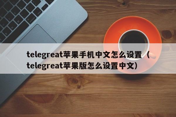 telegreat苹果手机中文怎么设置（telegreat苹果版怎么设置中文）