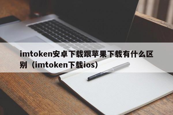 imtoken安卓下载跟苹果下载有什么区别（imtoken下载ios）