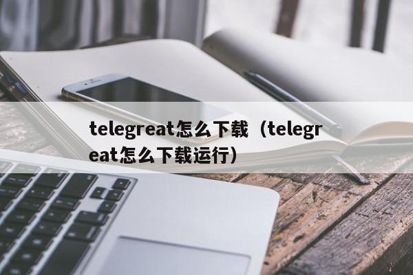 telegreat怎么下载（telegreat怎么下载运行）