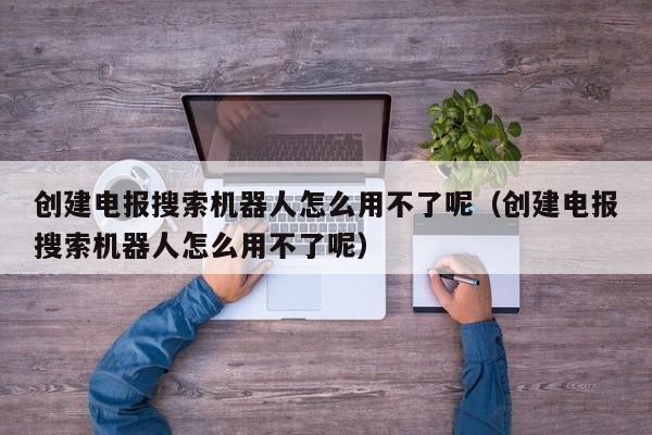 创建电报搜索机器人怎么用不了呢（创建电报搜索机器人怎么用不了呢）