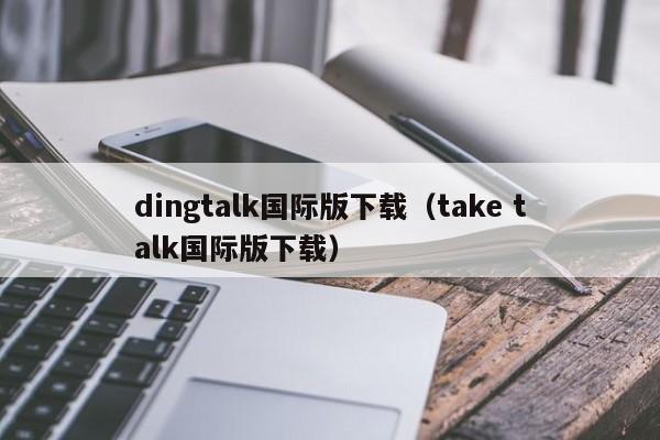 dingtalk国际版下载（take talk国际版下载）