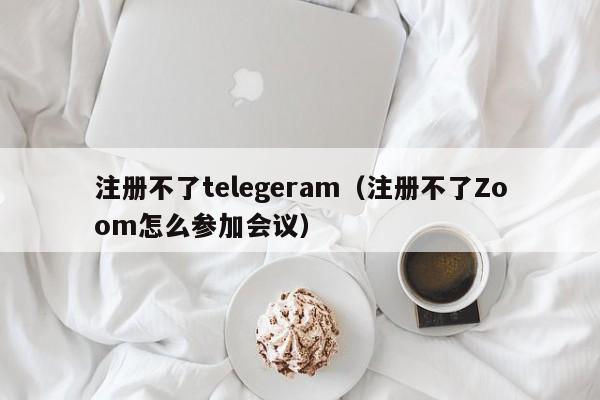 注册不了telegeram（注册不了Zoom怎么参加会议）