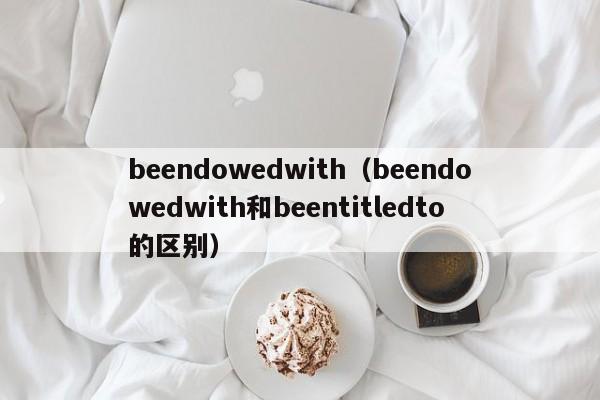 beendowedwith（beendowedwith和beentitledto的区别）