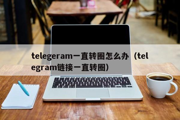 telegeram一直转圈怎么办（telegram链接一直转圈）