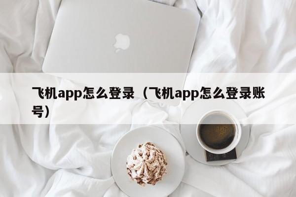 飞机app怎么登录（飞机app怎么登录账号）