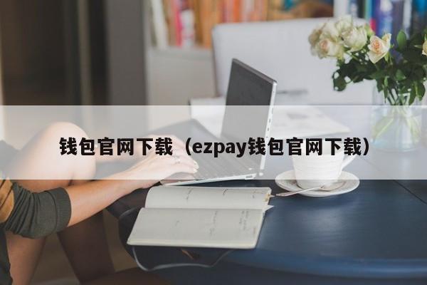 钱包官网下载（ezpay钱包官网下载）