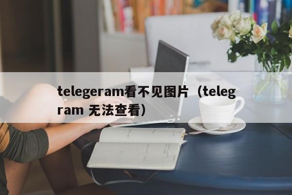 telegeram看不见图片（telegram 无法查看）