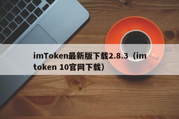 imToken最新版下载2.8.3（imtoken 10官网下载）