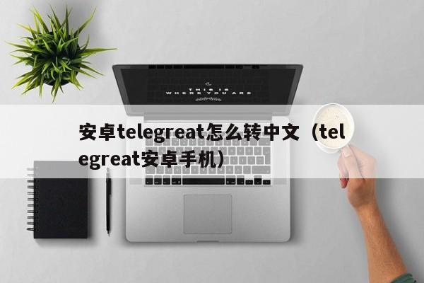 安卓telegreat怎么转中文（telegreat安卓手机）