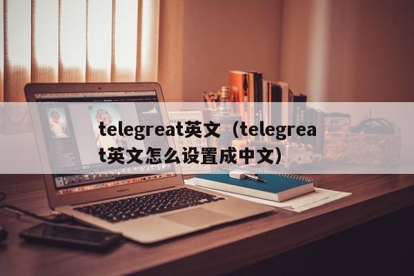 telegreat英文（telegreat英文怎么设置成中文）