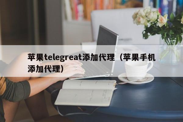 苹果telegreat添加代理（苹果手机添加代理）