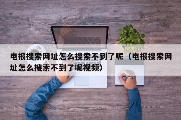 电报搜索网址怎么搜索不到了呢（电报搜索网址怎么搜索不到了呢视频）