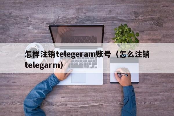 怎样注销telegeram账号（怎么注销telegarm）