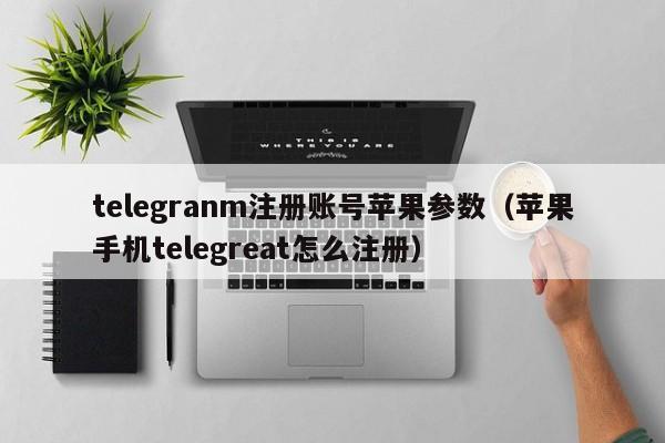 telegranm注册账号苹果参数（苹果手机telegreat怎么注册）