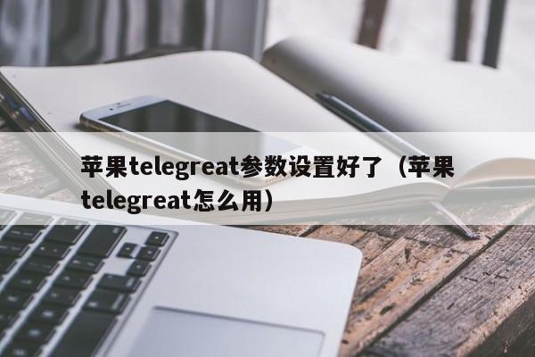 苹果telegreat参数设置好了（苹果telegreat怎么用）