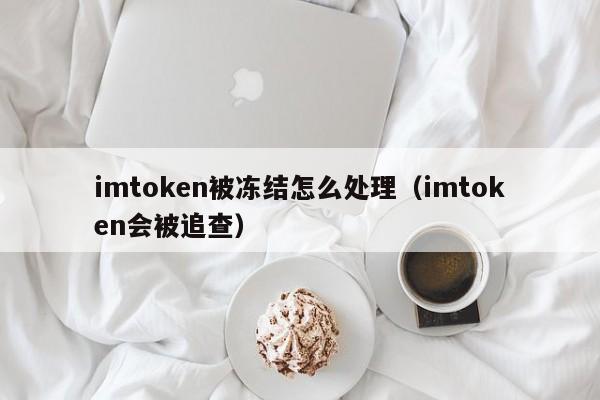 imtoken被冻结怎么处理（imtoken会被追查）