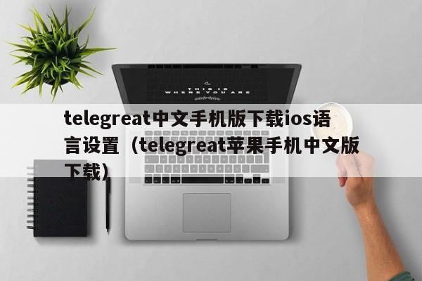 telegreat中文手机版下载ios语言设置（telegreat苹果手机中文版下载）