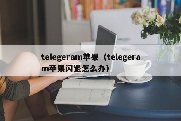 telegeram苹果（telegeram苹果闪退怎么办）