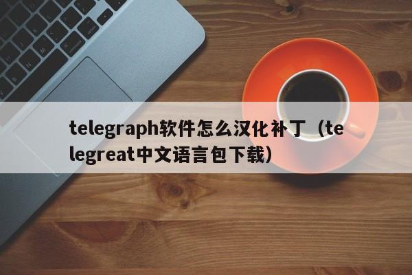 telegraph软件怎么汉化补丁（telegreat中文语言包下载）