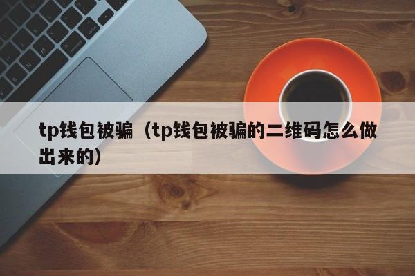 tp钱包被骗（tp钱包被骗的二维码怎么做出来的）