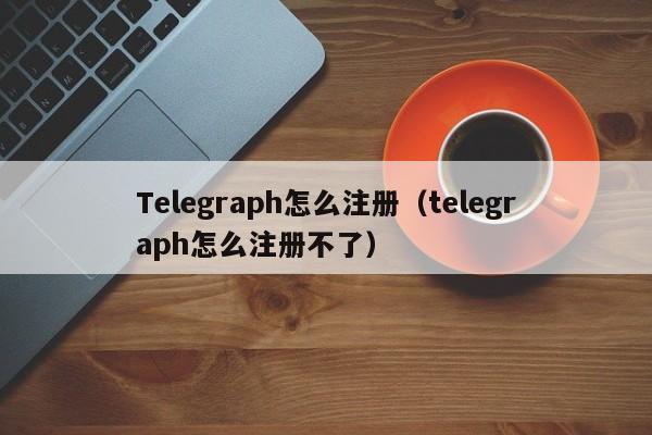 Telegraph怎么注册（telegraph怎么注册不了）