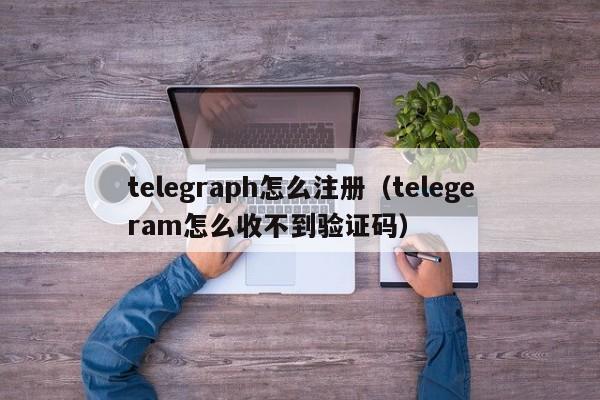 telegraph怎么注册（telegeram怎么收不到验证码）