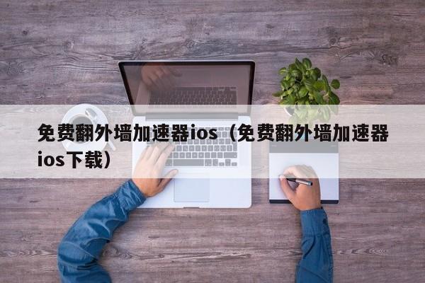 免费翻外墙加速器ios（免费翻外墙加速器ios下载）