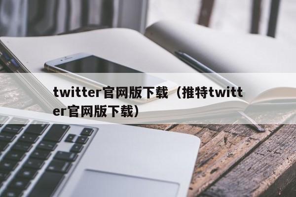 twitter官网版下载（推特twitter官网版下载）