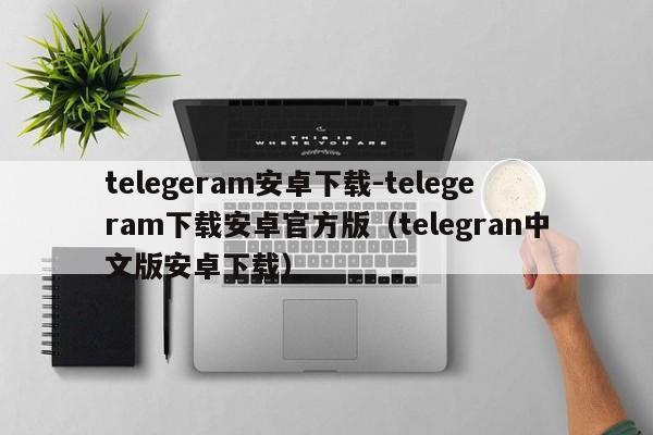 telegeram安卓下载-telegeram下载安卓官方版（telegran中文版安卓下载）