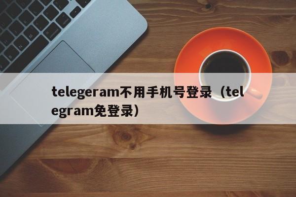 telegeram不用手机号登录（telegram免登录）