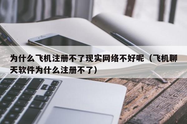 为什么飞机注册不了现实网络不好呢（飞机聊天软件为什么注册不了）