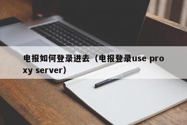 电报如何登录进去（电报登录use proxy server）