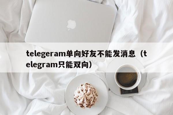 telegeram单向好友不能发消息（telegram只能双向）