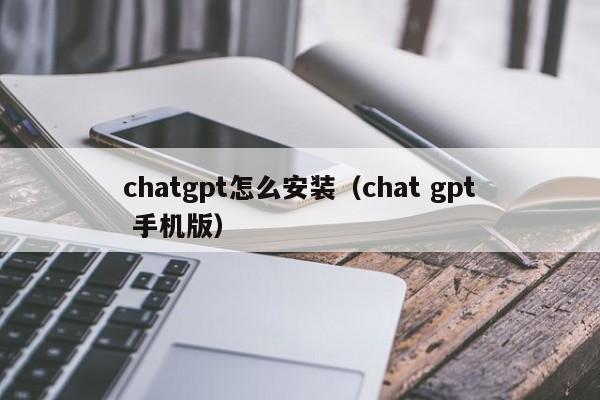 chatgpt怎么安装（chat gpt 手机版）