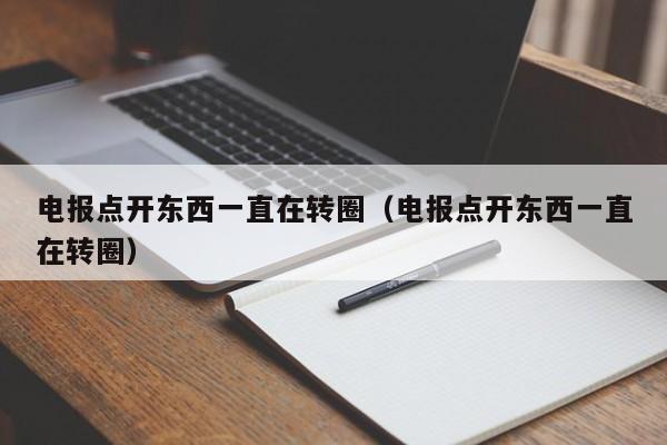 电报点开东西一直在转圈（电报点开东西一直在转圈）