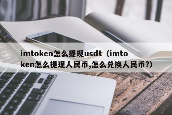 imtoken怎么提现usdt（imtoken怎么提现人民币,怎么兑换人民币?）