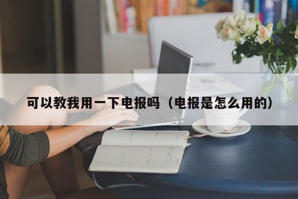 可以教我用一下电报吗（电报是怎么用的）