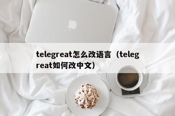 telegreat怎么改语言（telegreat如何改中文）