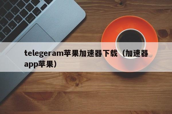 telegeram苹果加速器下载（加速器app苹果）