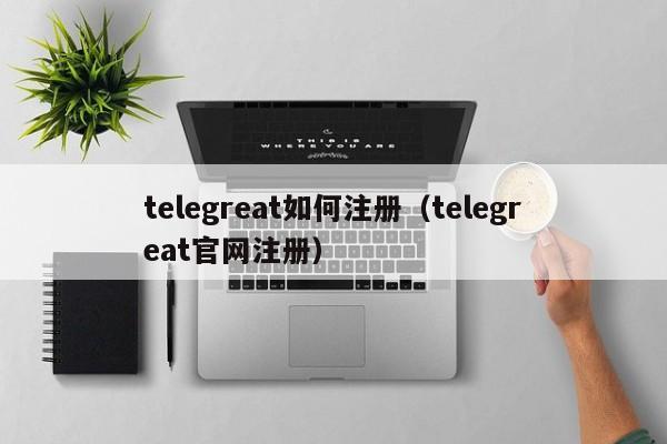 telegreat如何注册（telegreat官网注册）