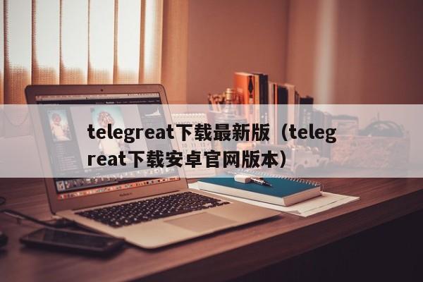 telegreat下载最新版（telegreat下载安卓官网版本）