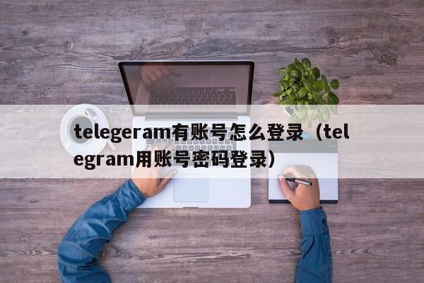 telegeram有账号怎么登录（telegram用账号密码登录）